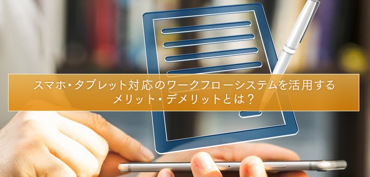 スマホ・タブレット対応のワークフローシステムを活用するメリット・デメリットとは？