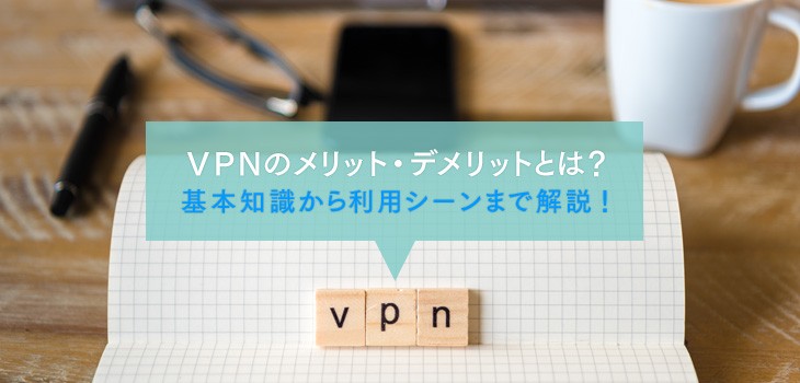 VPNのメリット・デメリットとは？基本知識から利用シーンまで解説！