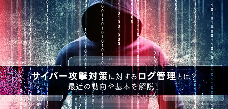 サイバー攻撃対策に対するログ管理とは？最近の動向や基本を解説！