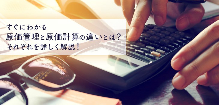 すぐにわかる原価管理と原価計算の違いとは？それぞれを詳しく解説！