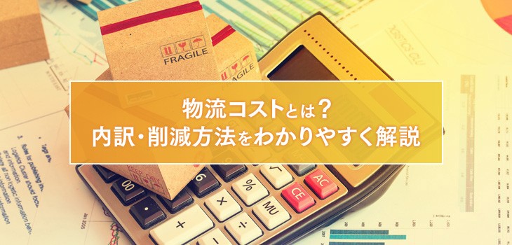 物流コストとは？その内訳・コスト削減方法をわかりやすく解説！