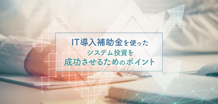 IT導入補助金でシステム投資を成功させるポイントは？事例も紹介