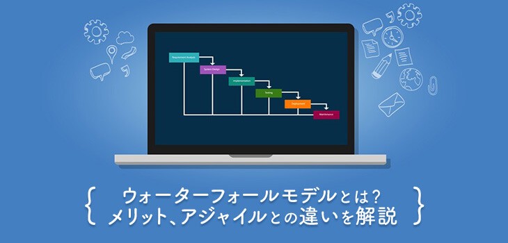 ウォーターフォールモデルとは？メリット、アジャイルとの違いを解説