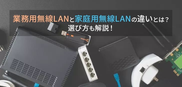 業務用無線LANと家庭用無線LANの違いとは？選び方も解説！