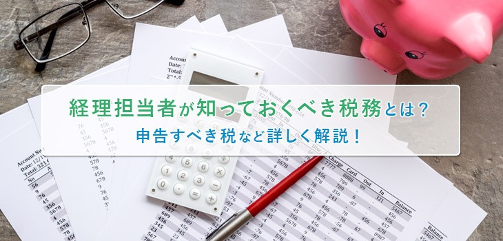 経理担当者が知っておくべき税務とは？申告すべき税など詳しく解説！