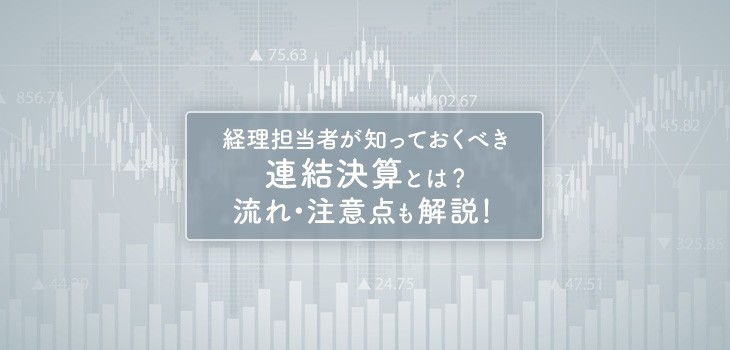 経理担当者が知っておくべき連結決算とは？流れ・注意点も解説！