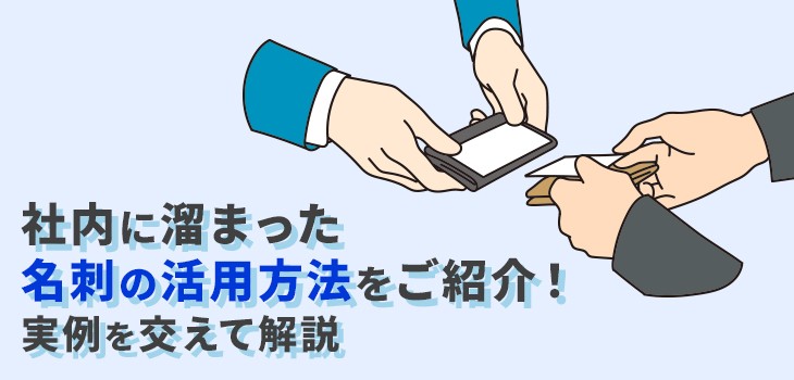 社内に溜まった名刺の活用方法をご紹介！実例を交えて解説！