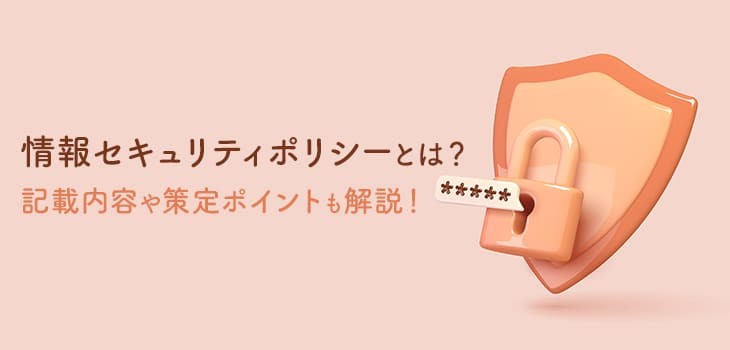 情報セキュリティポリシーとは？必要な理由や策定ポイントも解説！