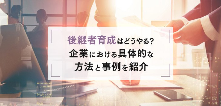 後継者育成はどうやる？企業における具体的な方法と事例を紹介