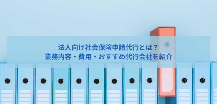 法人向け社会保険申請代行とは？業務内容・費用・おすすめ代行会社を紹介