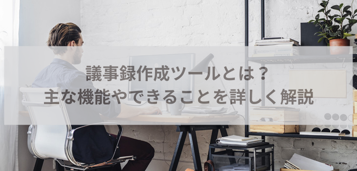 議事録作成ツールとは？主な機能やできることを詳しく解説