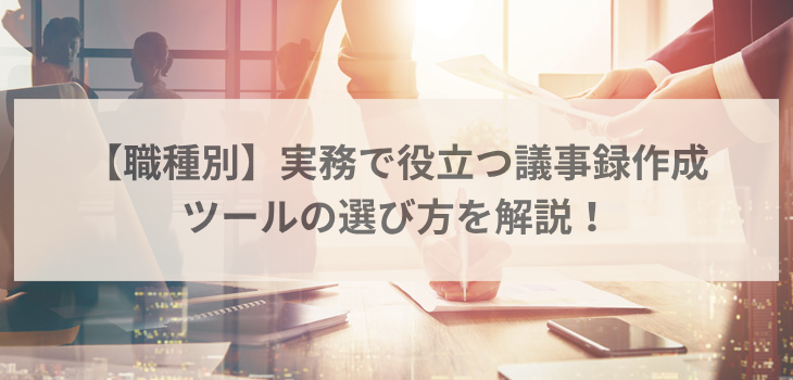【職種別】実務で役立つ議事録作成ツールの選び方を解説！