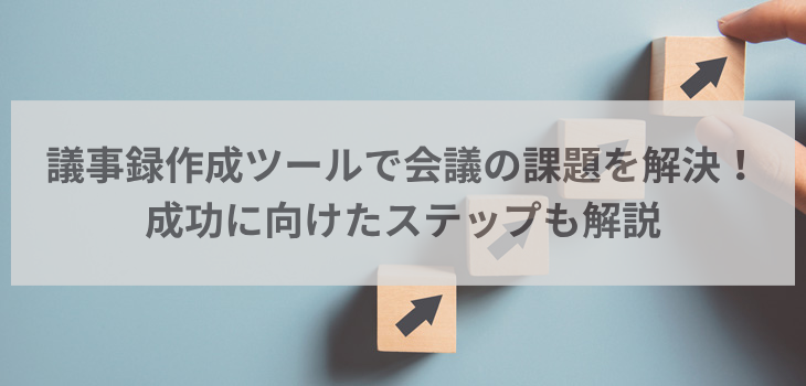 議事録作成ツールで会議の課題を解決！成功に向けたステップも解説