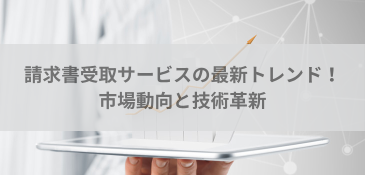【2025年版】請求書受取サービスの最新トレンド！市場動向と技術革新