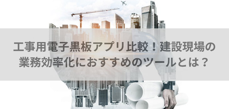 工事用電子黒板アプリ比較５選！建設現場の業務効率化におすすめのツールとは？