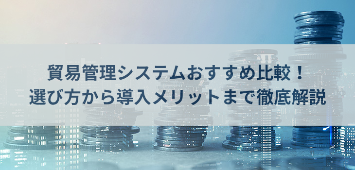 【2025年最新】貿易管理システム比較５選！選び方から導入メリットまで徹底解説
