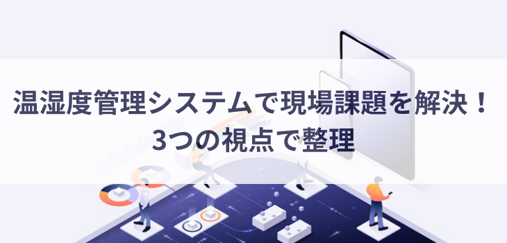 温湿度管理システムで現場課題を解決！3つの視点で整理