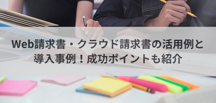 Web請求書・クラウド請求書の活用例と導入事例！成功ポイントも紹介