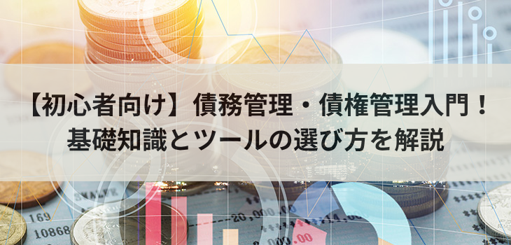 【初心者向け】債務管理・債権管理入門！基礎知識とツールの選び方を解説