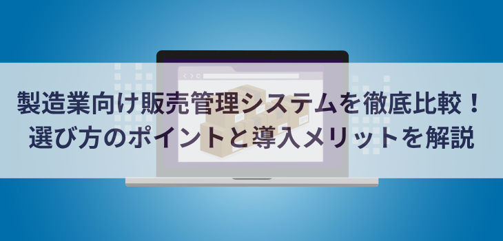 【2025年最新】製造業向け販売管理システム14選を徹底比較！選び方のポイントと導入メリットを解説