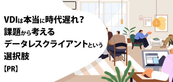 VDIは本当に時代遅れ？課題から考えるデータレスクライアントという選択肢【PR】