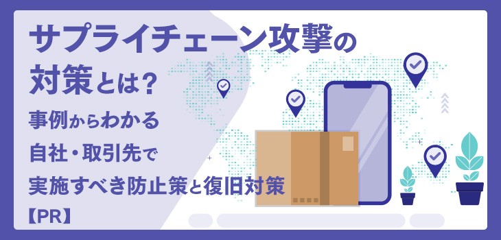 サプライチェーン攻撃の対策とは？事例からわかる自社・取引先で実施すべき防止策と復旧対策【PR】
